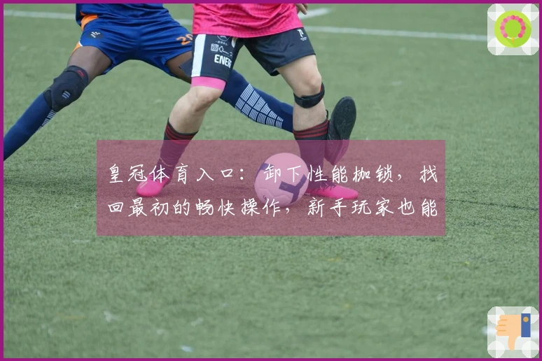 皇冠体育入口：卸下性能枷锁，找回最初的畅快操作，新手玩家也能秒变大神！