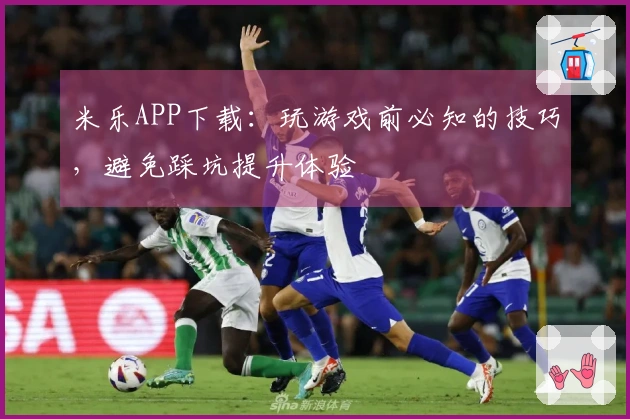 米乐APP下载：玩游戏前必知的技巧，避免踩坑提升体验