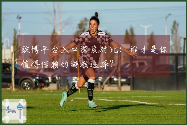 欧博平台入口深度对比：谁才是你值得信赖的游戏选择？