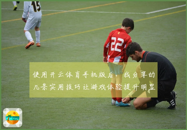使用开云体育手机版后，我分享的几条实用技巧让游戏体验提升明显