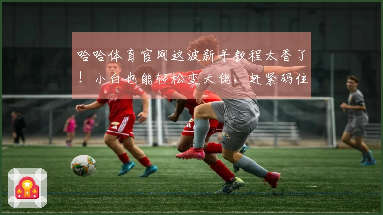 哈哈体育官网这波新手教程太香了！小白也能轻松变大佬，赶紧码住！