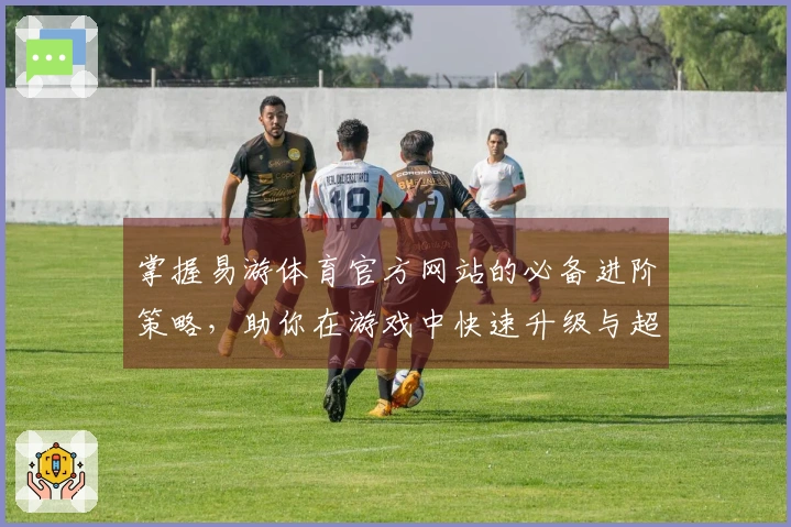 掌握易游体育官方网站的必备进阶策略，助你在游戏中快速升级与超越对手