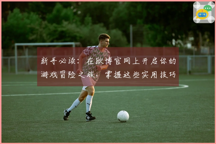 新手必读：在欧博官网上开启你的游戏冒险之旅，掌握这些实用技巧！