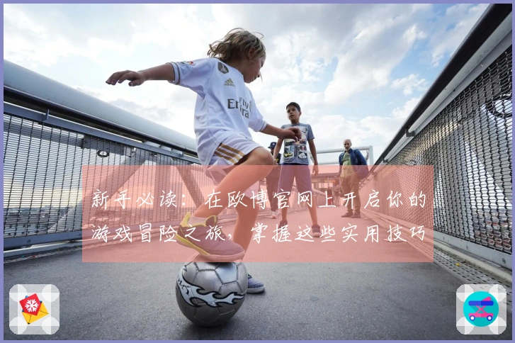 新手必读：在欧博官网上开启你的游戏冒险之旅，掌握这些实用技巧！