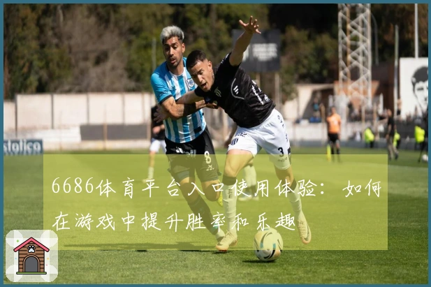 6686体育平台入口使用体验：如何在游戏中提升胜率和乐趣
