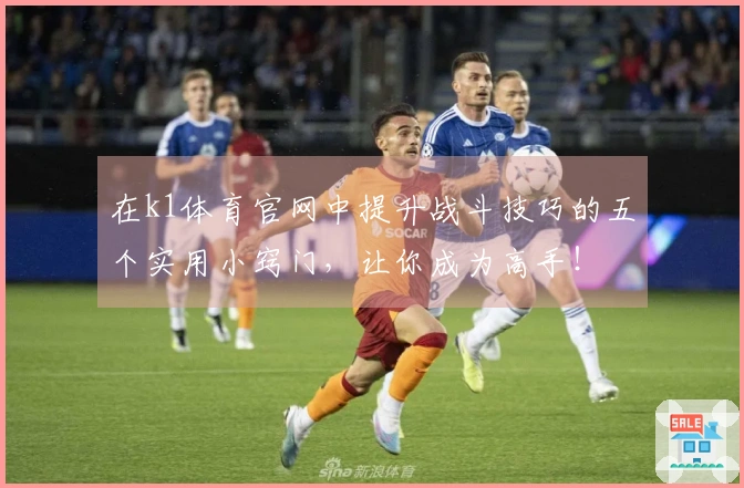 在k1体育官网中提升战斗技巧的五个实用小窍门，让你成为高手！