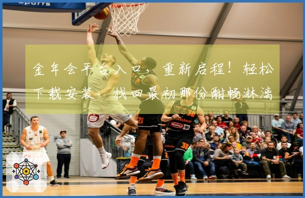 金年会平台入口，重新启程！轻松下载安装，找回最初那份酣畅淋漓的游戏心跳