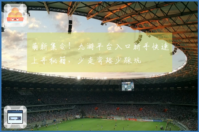 萌新集合！九游平台入口新手快速上手秘籍，少走弯路少踩坑