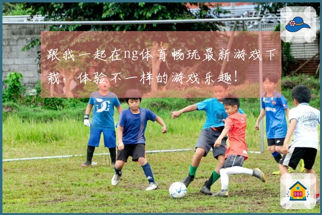 跟我一起在ng体育畅玩最新游戏下载，体验不一样的游戏乐趣！