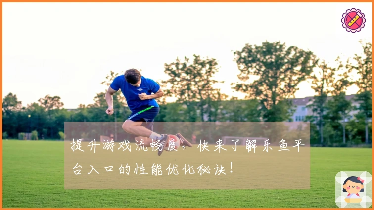 提升游戏流畅度，快来了解乐鱼平台入口的性能优化秘诀！