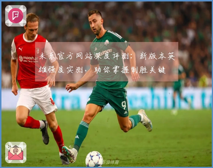 米乐官方网站深度评测：新版本英雄强度实测，助你掌握制胜关键