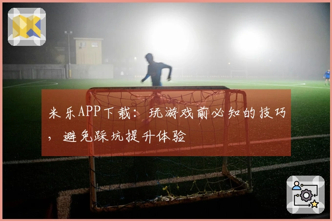 米乐APP下载：玩游戏前必知的技巧，避免踩坑提升体验