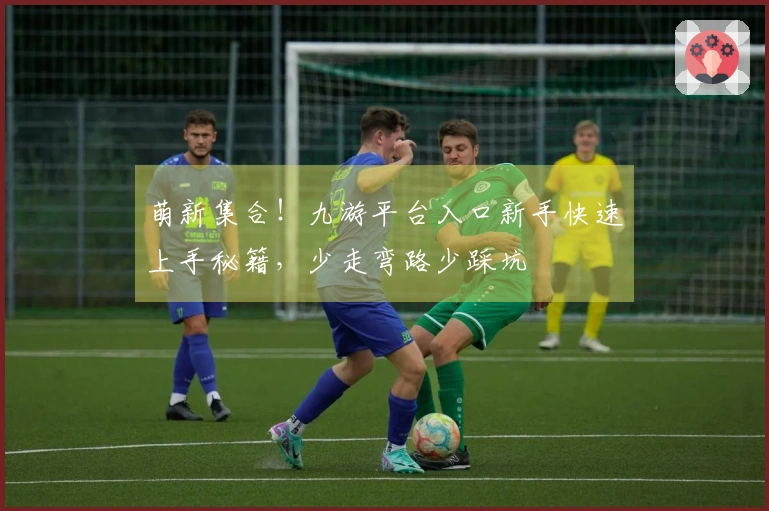 萌新集合！九游平台入口新手快速上手秘籍，少走弯路少踩坑