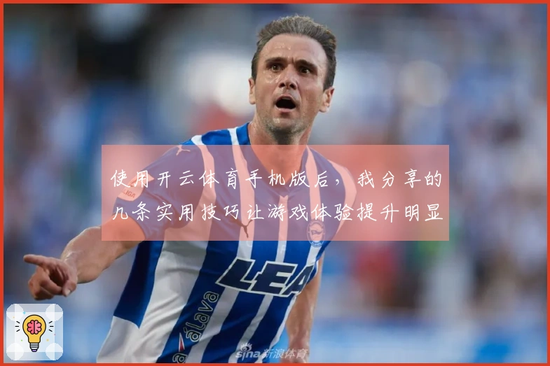 使用开云体育手机版后，我分享的几条实用技巧让游戏体验提升明显
