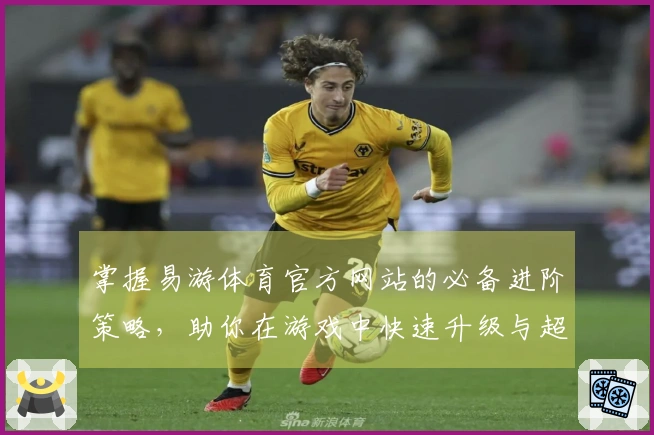 掌握易游体育官方网站的必备进阶策略，助你在游戏中快速升级与超越对手