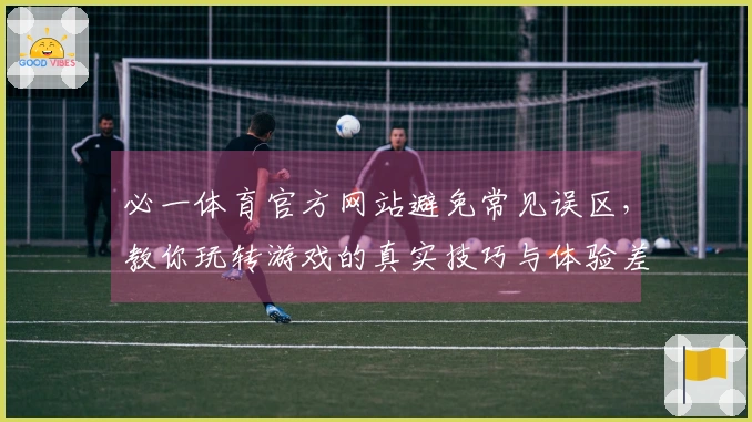 必一体育官方网站避免常见误区，教你玩转游戏的真实技巧与体验差异