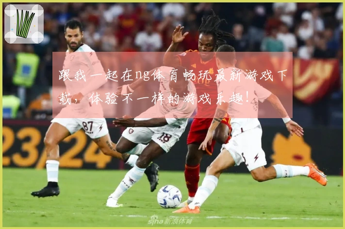 跟我一起在ng体育畅玩最新游戏下载，体验不一样的游戏乐趣！