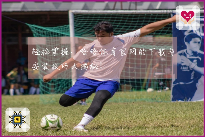 轻松掌握，哈哈体育官网的下载与安装技巧大揭秘！