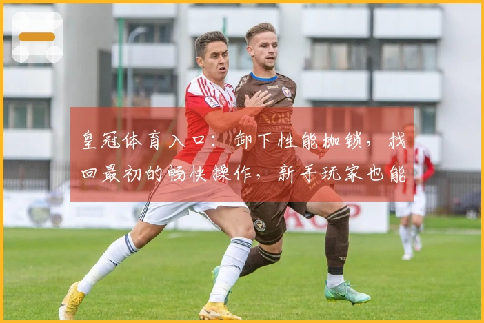 皇冠体育入口：卸下性能枷锁，找回最初的畅快操作，新手玩家也能秒变大神！