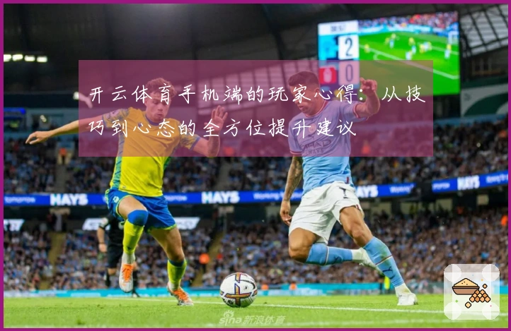 开云体育手机端的玩家心得：从技巧到心态的全方位提升建议