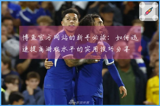 博鱼官方网站的新手必读：如何迅速提高游戏水平的实用技巧分享