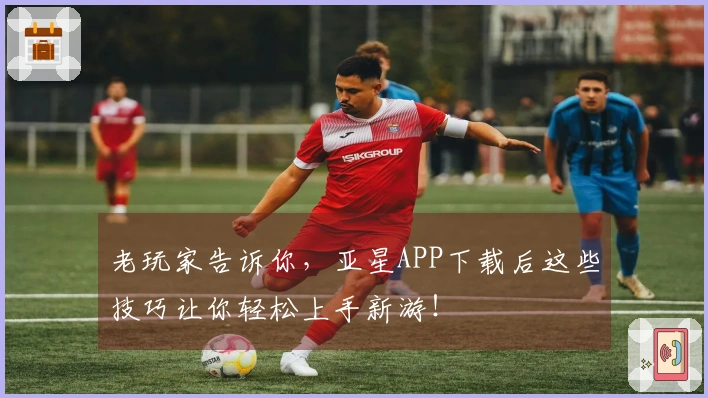 老玩家告诉你，亚星APP下载后这些技巧让你轻松上手新游！