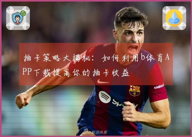 抽卡策略大揭秘：如何利用b体育APP下载提高你的抽卡收益