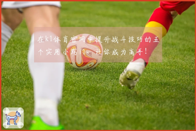 在k1体育官网中提升战斗技巧的五个实用小窍门，让你成为高手！
