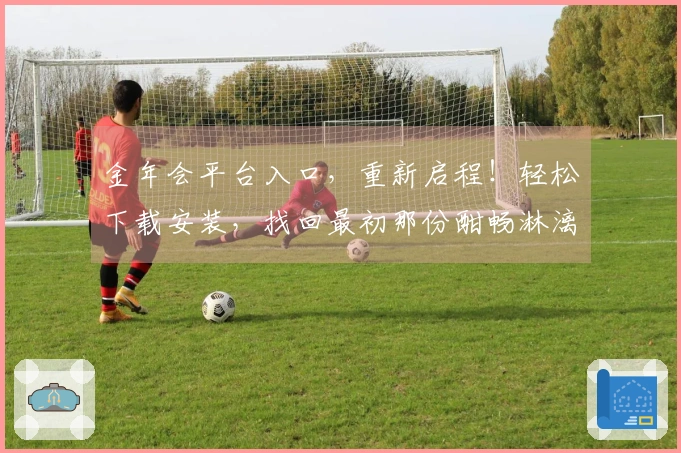 金年会平台入口，重新启程！轻松下载安装，找回最初那份酣畅淋漓的游戏心跳